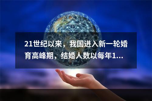 21世纪以来，我国进入新一轮婚育高峰期，结婚人数以每年10