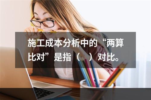 施工成本分析中的“两算比对”是指（　）对比。