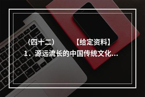 （四十二）　　【给定资料】　　1．源远流长的中国传统文化中