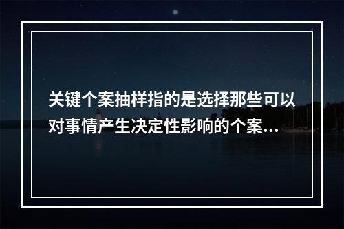 关键个案抽样指的是选择那些可以对事情产生决定性影响的个案进