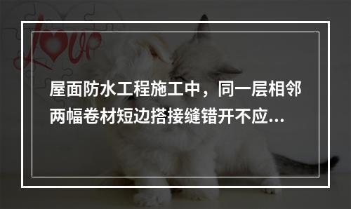 屋面防水工程施工中，同一层相邻两幅卷材短边搭接缝错开不应小于