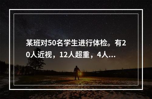 某班对50名学生进行体检。有20人近视，12人超重，4人既