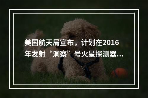 美国航天局宣布，计划在2016年发射“洞察”号火星探测器，