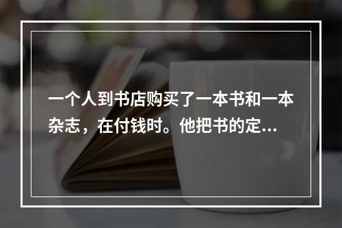 一个人到书店购买了一本书和一本杂志，在付钱时。他把书的定价