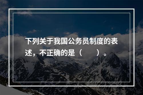 下列关于我国公务员制度的表述，不正确的是（　　）。