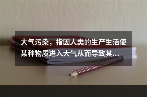 大气污染，指因人类的生产生活使某种物质进入大气从而导致其特