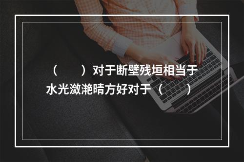 （　　）对于断壁残垣相当于水光潋滟晴方好对于（　　）