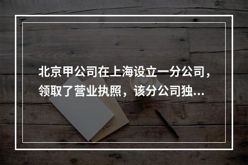 北京甲公司在上海设立一分公司，领取了营业执照，该分公司独立