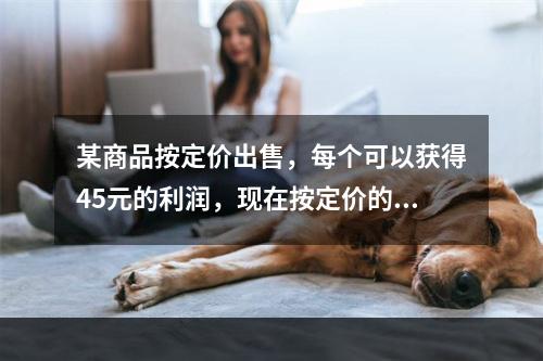 某商品按定价出售，每个可以获得45元的利润，现在按定价的八