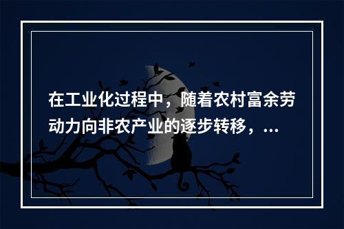 在工业化过程中，随着农村富余劳动力向非农产业的逐步转移，农