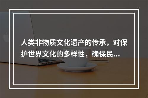 人类非物质文化遗产的传承，对保护世界文化的多样性，确保民族