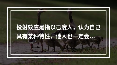 投射效应是指以己度人，认为自己具有某种特性，他人也一定会有