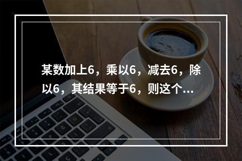 某数加上6，乘以6，减去6，除以6，其结果等于6，则这个数