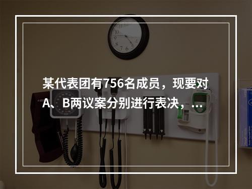 某代表团有756名成员，现要对A、B两议案分别进行表决，且