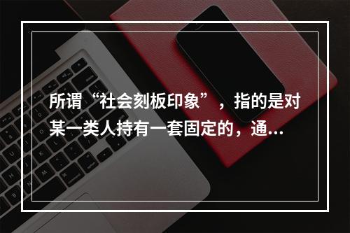 所谓“社会刻板印象”，指的是对某一类人持有一套固定的，通常