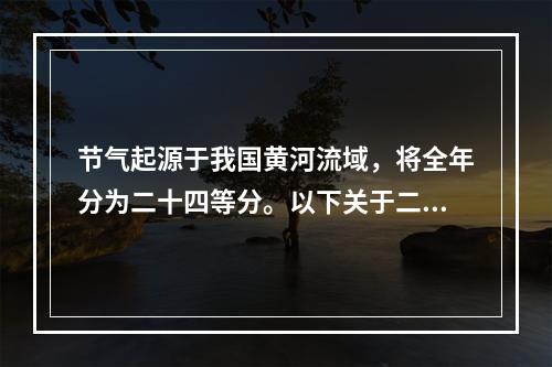 节气起源于我国黄河流域，将全年分为二十四等分。以下关于二十