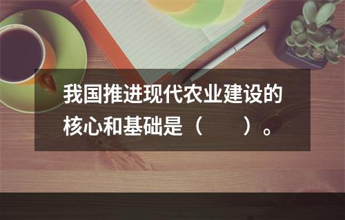 我国推进现代农业建设的核心和基础是（　　）。