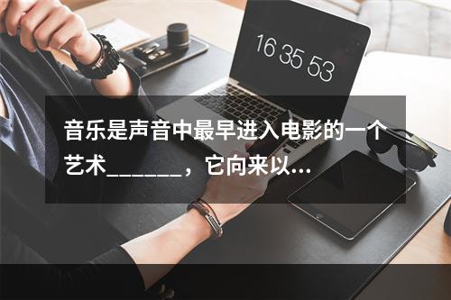 音乐是声音中最早进入电影的一个艺术______，它向来以擅