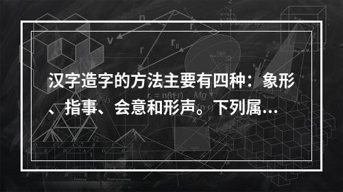 汉字造字的方法主要有四种：象形、指事、会意和形声。下列属于