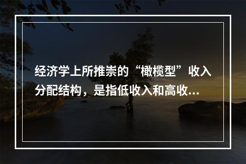 经济学上所推崇的“橄榄型”收入分配结构，是指低收入和高收入