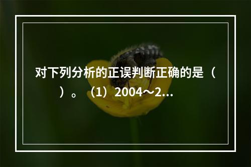 对下列分析的正误判断正确的是（　　）。（1）2004～200