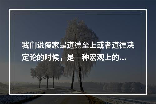 我们说儒家是道德至上或者道德决定论的时候，是一种宏观上的总