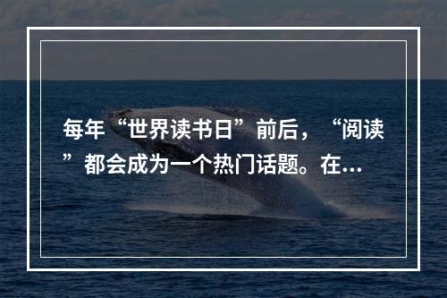 每年“世界读书日”前后，“阅读”都会成为一个热门话题。在_