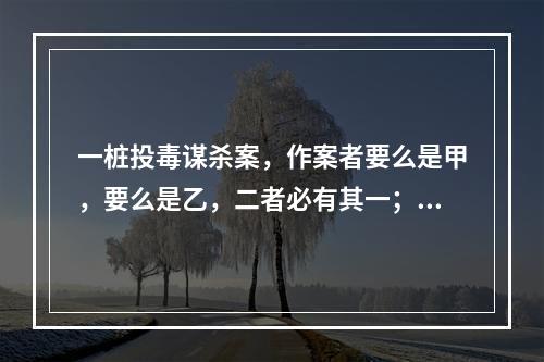 一桩投毒谋杀案，作案者要么是甲，要么是乙，二者必有其一；所