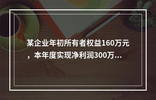 某企业年初所有者权益160万元，本年度实现净利润300万元，