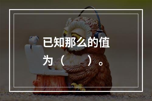 已知那么的值为（　　）。