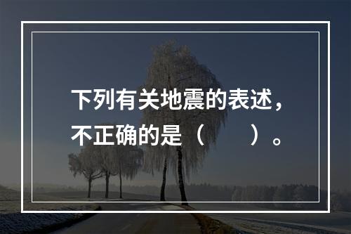 下列有关地震的表述，不正确的是（　　）。