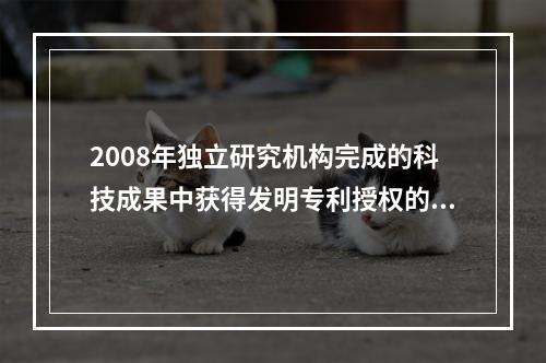 2008年独立研究机构完成的科技成果中获得发明专利授权的比重