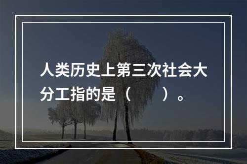 人类历史上第三次社会大分工指的是（　　）。