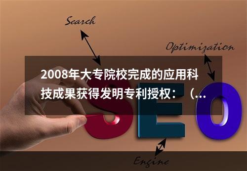 2008年大专院校完成的应用科技成果获得发明专利授权：（　　