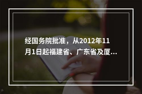 经国务院批准，从2012年11月1日起福建省、广东省及厦门