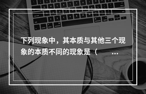 下列现象中，其本质与其他三个现象的本质不同的现象是（　　）