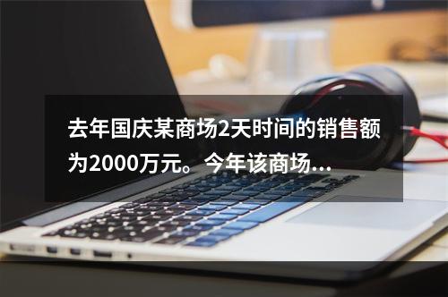 去年国庆某商场2天时间的销售额为2000万元。今年该商场预