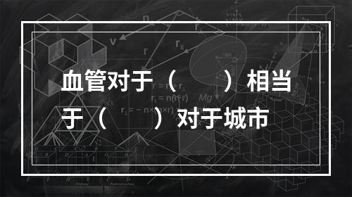 血管对于（　　）相当于（　　）对于城市