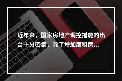 近年来，国家房地产调控措施的出台十分密集，除了增加廉租房、