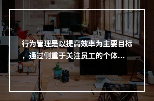 行为管理是以提高效率为主要目标，通过侧重于关注员工的个体态