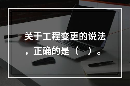 关于工程变更的说法，正确的是（　）。