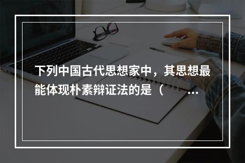 下列中国古代思想家中，其思想最能体现朴素辩证法的是（　　）