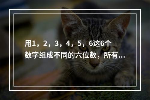 用1，2，3，4，5，6这6个数字组成不同的六位数，所有这