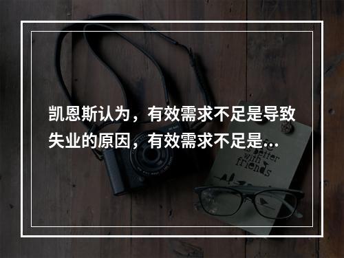 凯恩斯认为，有效需求不足是导致失业的原因，有效需求不足是三