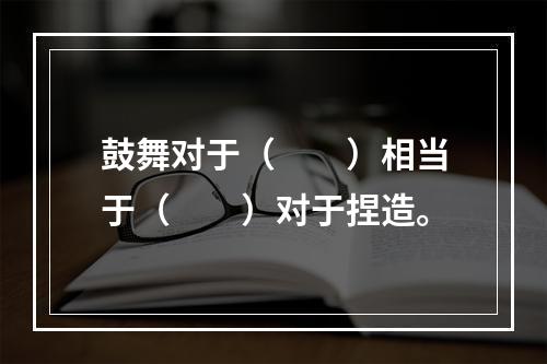 鼓舞对于（　　）相当于（　　）对于捏造。