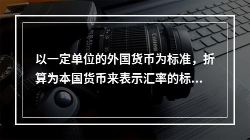 以一定单位的外国货币为标准，折算为本国货币来表示汇率的标价