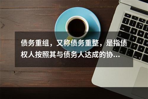 债务重组，又称债务重整，是指债权人按照其与债务人达成的协议