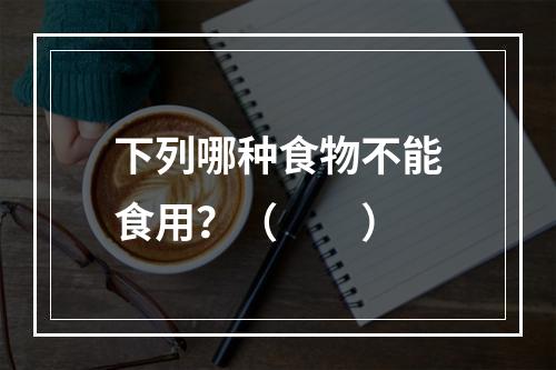 下列哪种食物不能食用？（　　）