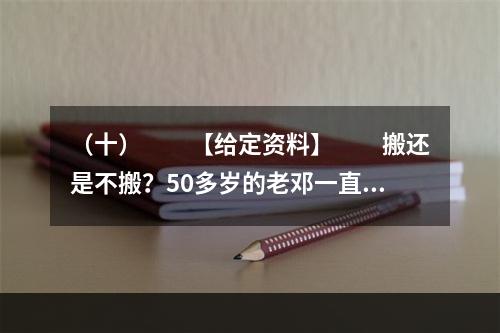 （十）　　【给定资料】　　搬还是不搬？50多岁的老邓一直在