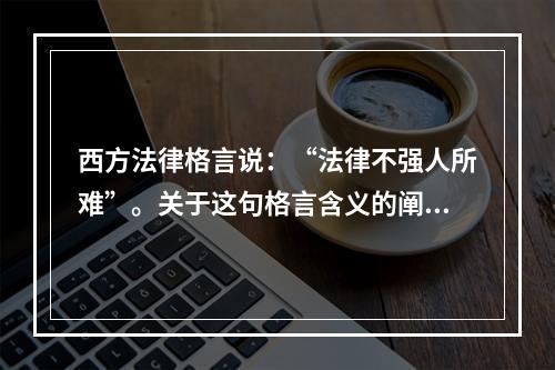 西方法律格言说：“法律不强人所难”。关于这句格言含义的阐释